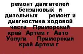 ремонт двигателей бензиновых  и дизельных     ремонт и диагностика ходовой части - Приморский край, Артем г. Авто » Услуги   . Приморский край,Артем г.